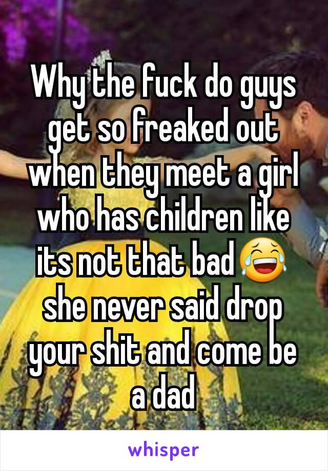 Why the fuck do guys get so freaked out when they meet a girl who has children like its not that bad😂she never said drop your shit and come be a dad