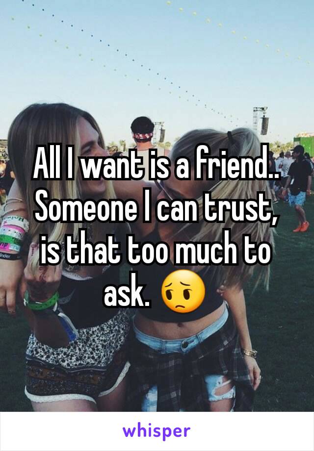 All I want is a friend.. Someone I can trust,  is that too much to ask. 😔