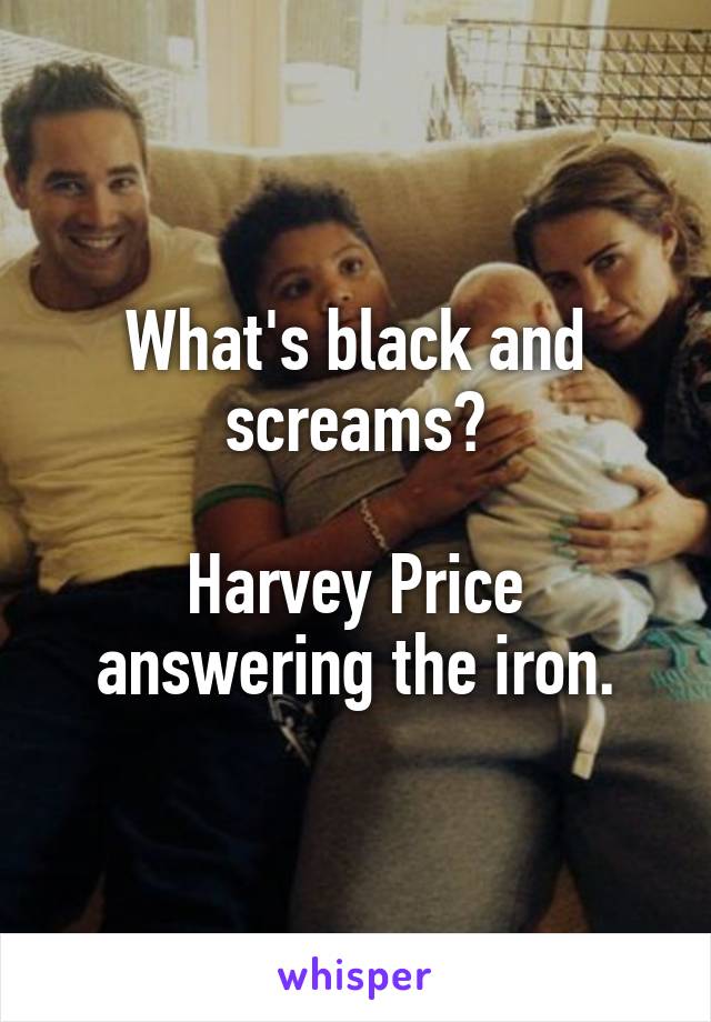 What's black and screams?

Harvey Price answering the iron.