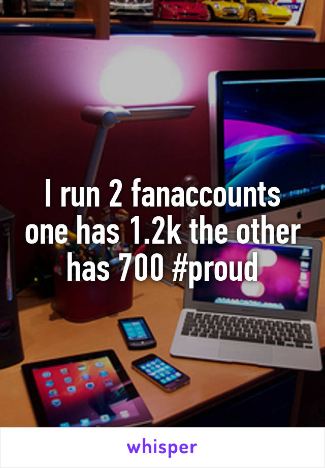 I run 2 fanaccounts one has 1.2k the other has 700 #proud