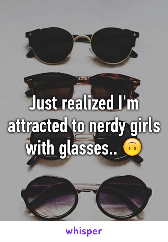 Just realized I'm attracted to nerdy girls with glasses.. 🙃