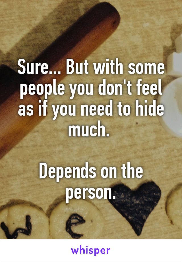 Sure... But with some people you don't feel as if you need to hide much. 

Depends on the person.