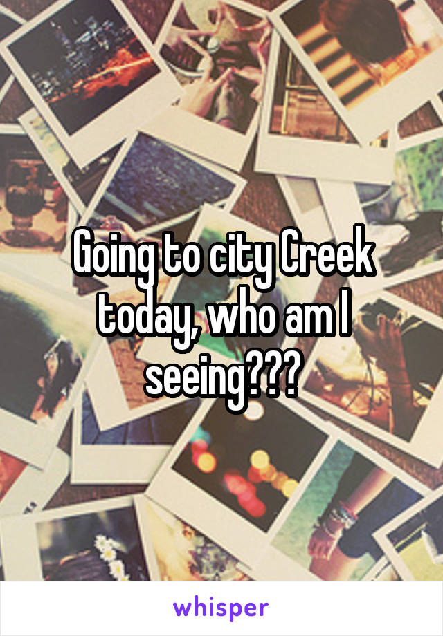 Going to city Creek today, who am I seeing???