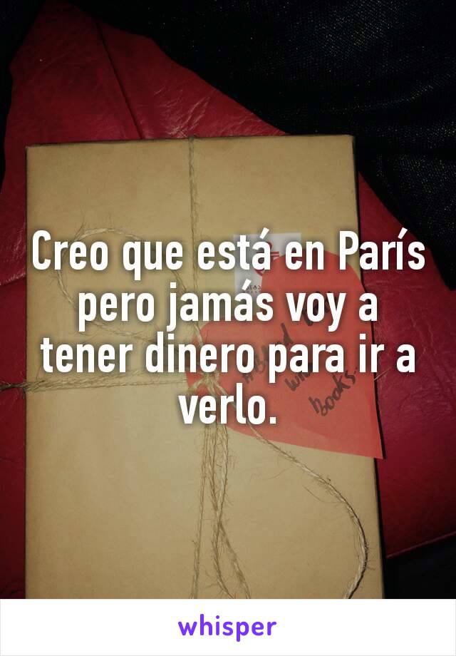 Creo que está en París pero jamás voy a tener dinero para ir a verlo.