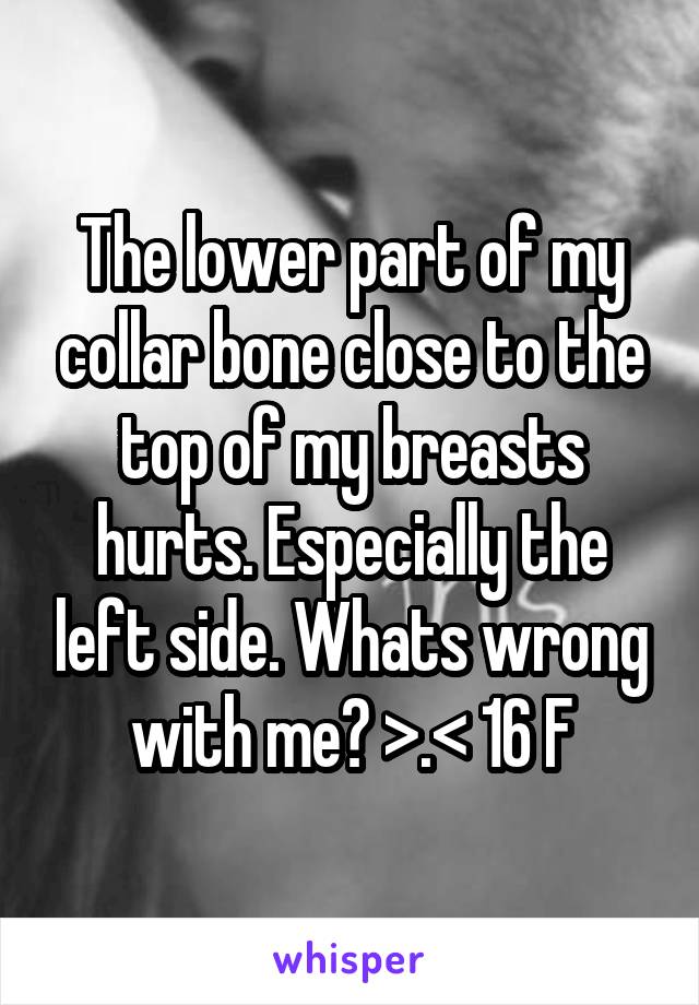 The lower part of my collar bone close to the top of my breasts hurts. Especially the left side. Whats wrong with me? >.< 16 F