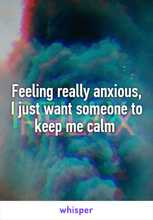 Feeling really anxious, I just want someone to keep me calm 