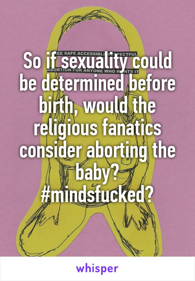 So if sexuality could be determined before birth, would the religious fanatics consider aborting the baby?
#mindsfucked?
