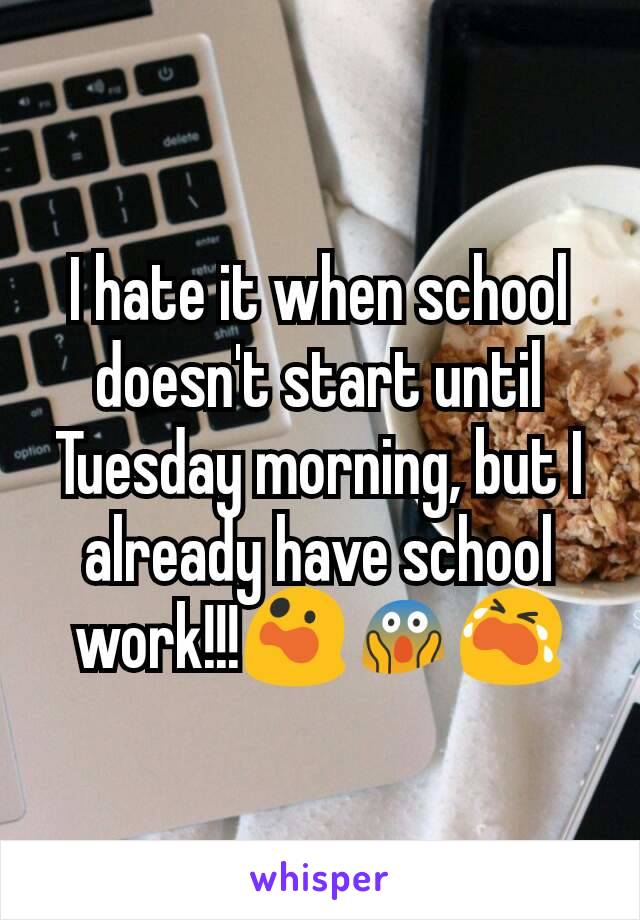 I hate it when school doesn't start until Tuesday morning, but I already have school work!!!😲😱😭