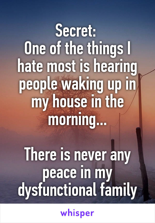 Secret: 
One of the things I hate most is hearing people waking up in my house in the morning...

There is never any peace in my dysfunctional family