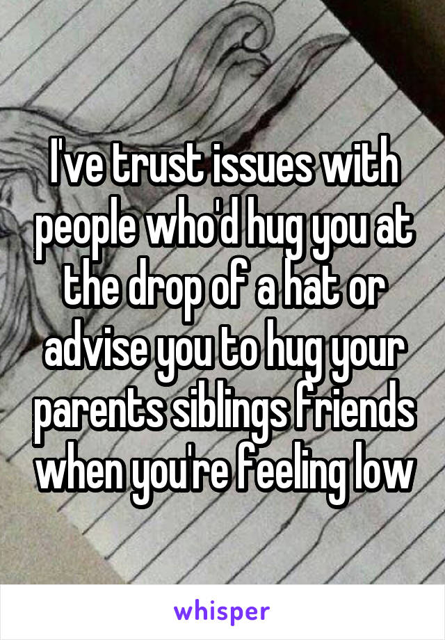 I've trust issues with people who'd hug you at the drop of a hat or advise you to hug your parents siblings friends when you're feeling low