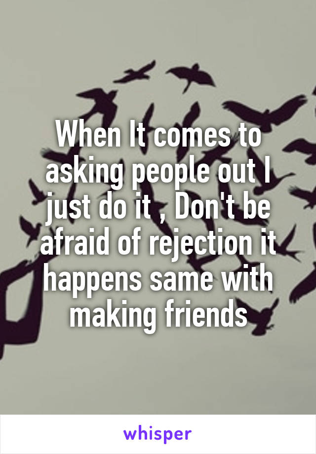 When It comes to asking people out I just do it , Don't be afraid of rejection it happens same with making friends