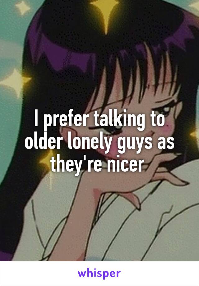 I prefer talking to older lonely guys as they're nicer 