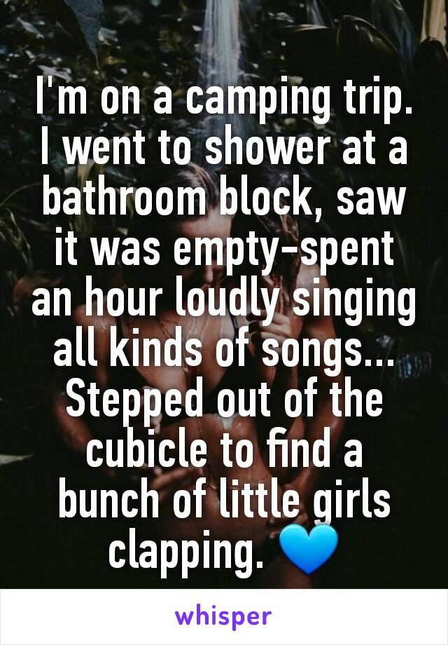 I'm on a camping trip. I went to shower at a bathroom block, saw it was empty-spent an hour loudly singing all kinds of songs... Stepped out of the cubicle to find a bunch of little girls clapping. 💙