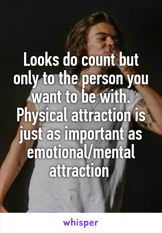 Looks do count but only to the person you want to be with. Physical attraction is just as important as emotional/mental attraction 