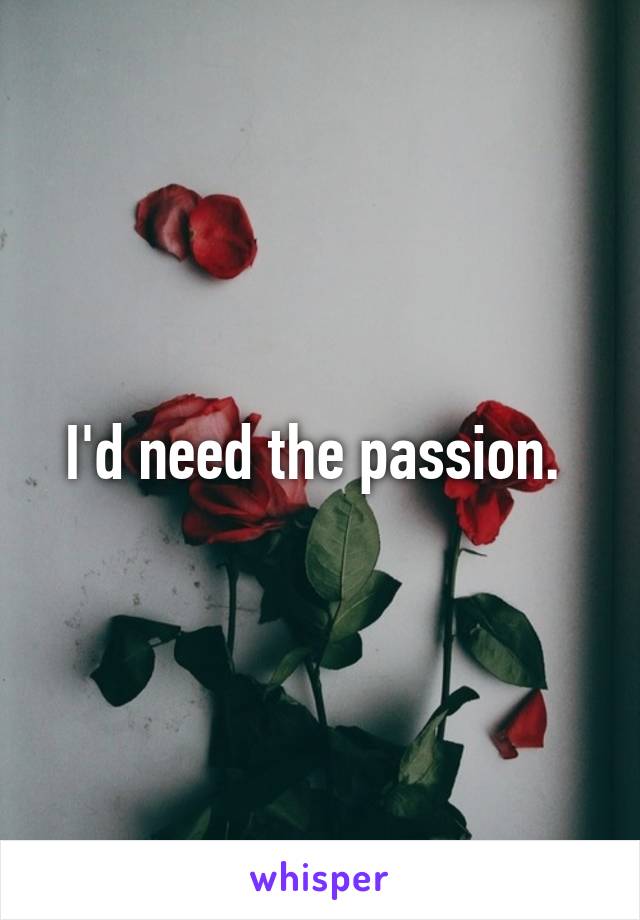 I'd need the passion. 