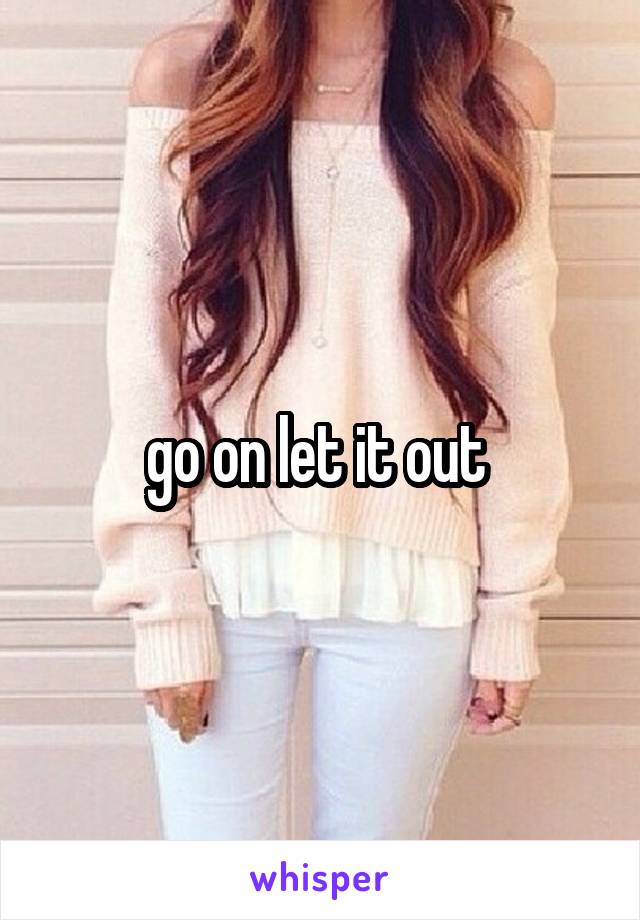 go on let it out 