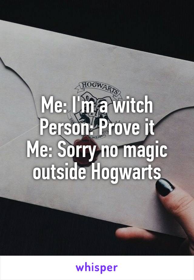 Me: I'm a witch
Person: Prove it
Me: Sorry no magic outside Hogwarts