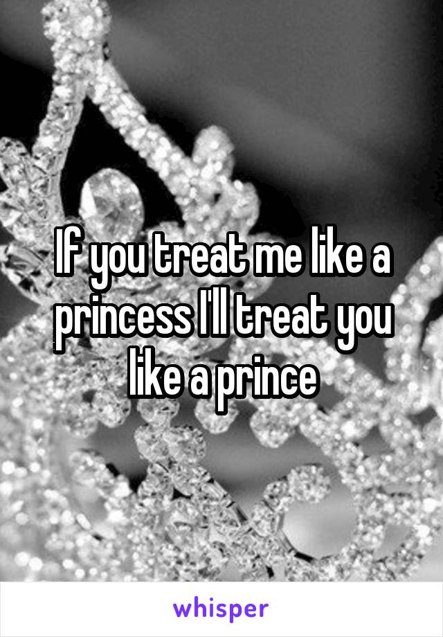 If you treat me like a princess I'll treat you like a prince