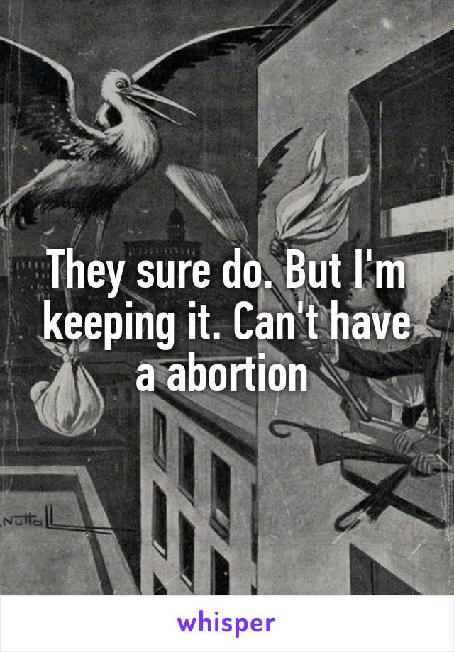 They sure do. But I'm keeping it. Can't have a abortion 