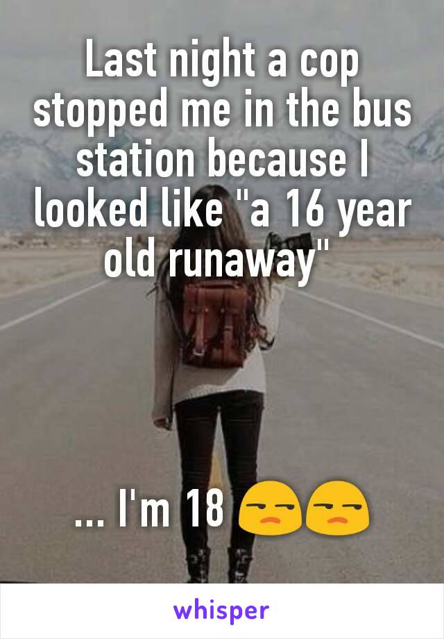 Last night a cop stopped me in the bus station because I looked like "a 16 year old runaway" 




... I'm 18 😒😒