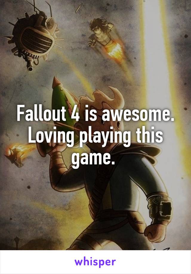 Fallout 4 is awesome. Loving playing this game. 