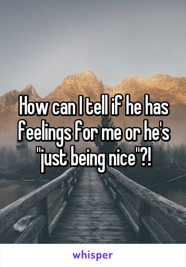 How can I tell if he has feelings for me or he's "just being nice"?!