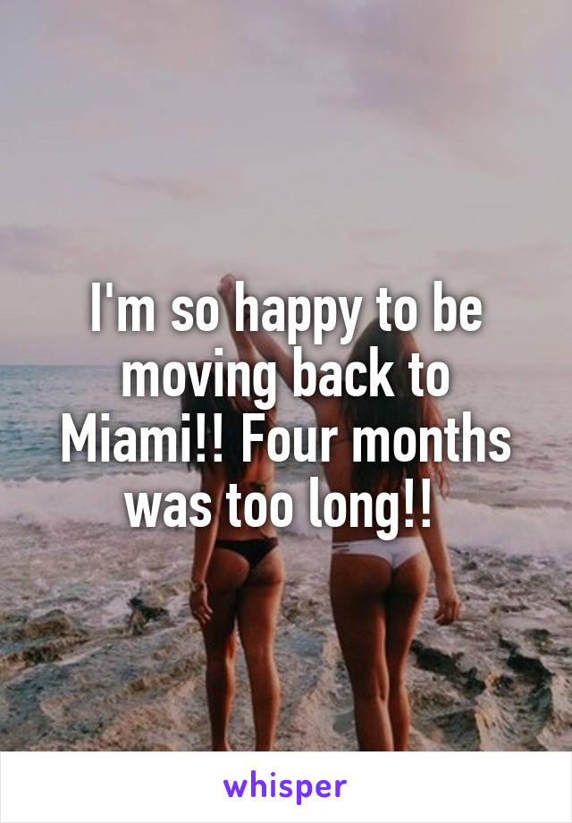 I'm so happy to be moving back to Miami!! Four months was too long!! 