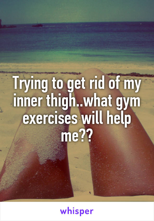 Trying to get rid of my inner thigh..what gym exercises will help me??