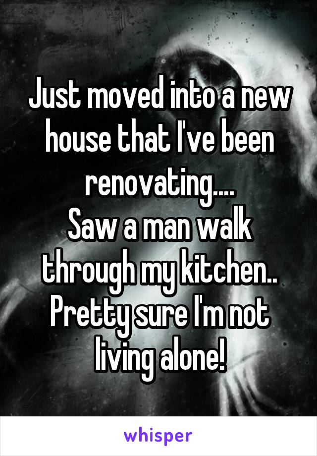 Just moved into a new house that I've been renovating....
Saw a man walk through my kitchen..
Pretty sure I'm not living alone!