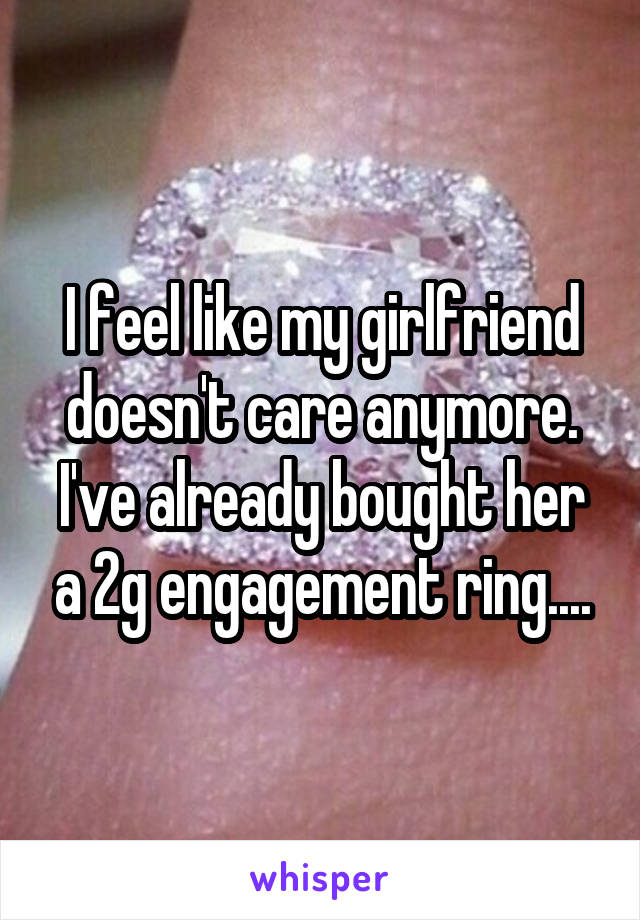 I feel like my girlfriend doesn't care anymore.
I've already bought her a 2g engagement ring....