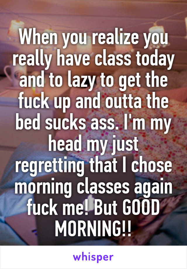 When you realize you really have class today and to lazy to get the fuck up and outta the bed sucks ass. I'm my head my just regretting that I chose morning classes again fuck me! But GOOD MORNING!!