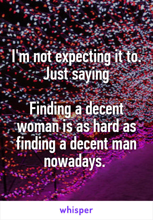 I'm not expecting it to. Just saying

Finding a decent woman is as hard as finding a decent man nowadays. 