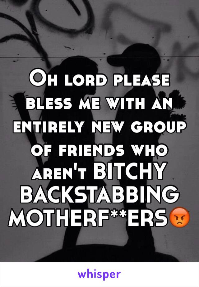 Oh lord please bless me with an entirely new group of friends who aren't BITCHY BACKSTABBING MOTHERF**ERS😡