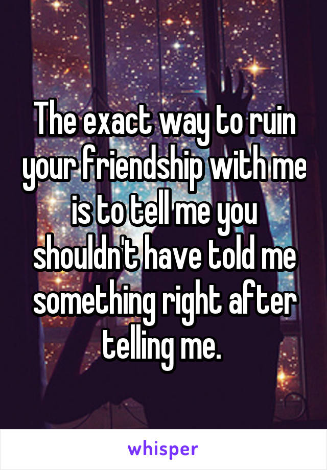 The exact way to ruin your friendship with me is to tell me you shouldn't have told me something right after telling me. 