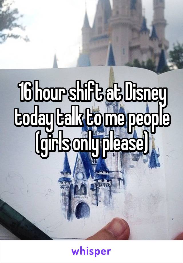 16 hour shift at Disney today talk to me people (girls only please)
