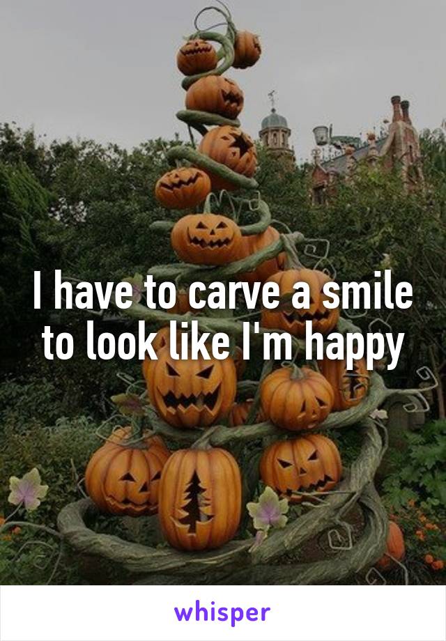 I have to carve a smile to look like I'm happy