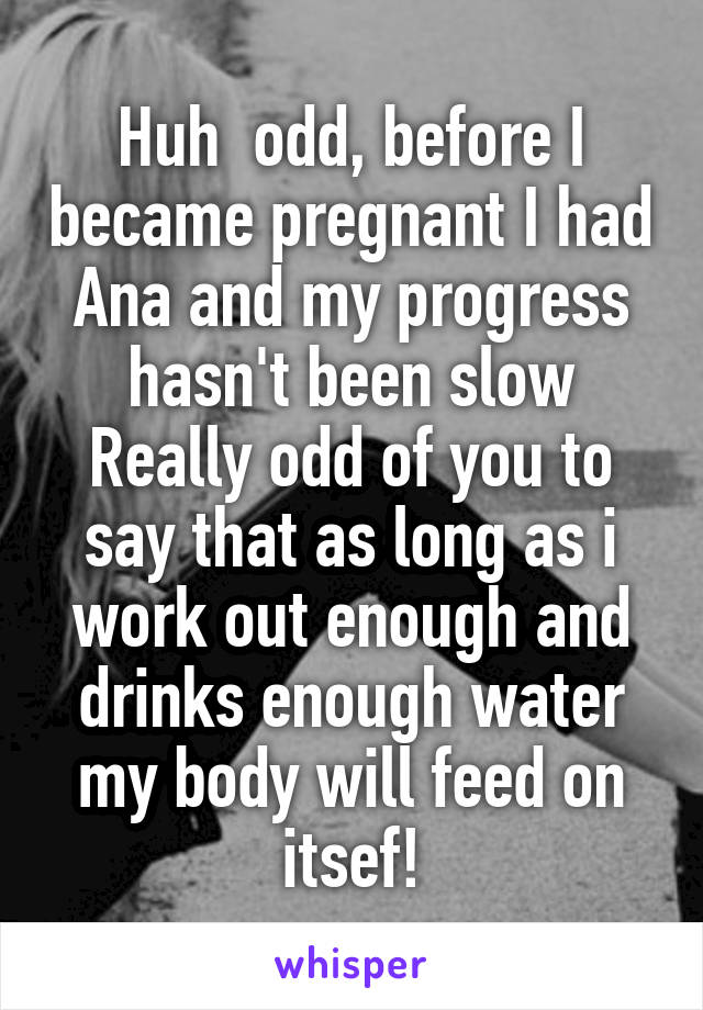 Huh  odd, before I became pregnant I had Ana and my progress hasn't been slow Really odd of you to say that as long as i work out enough and drinks enough water my body will feed on itsef!