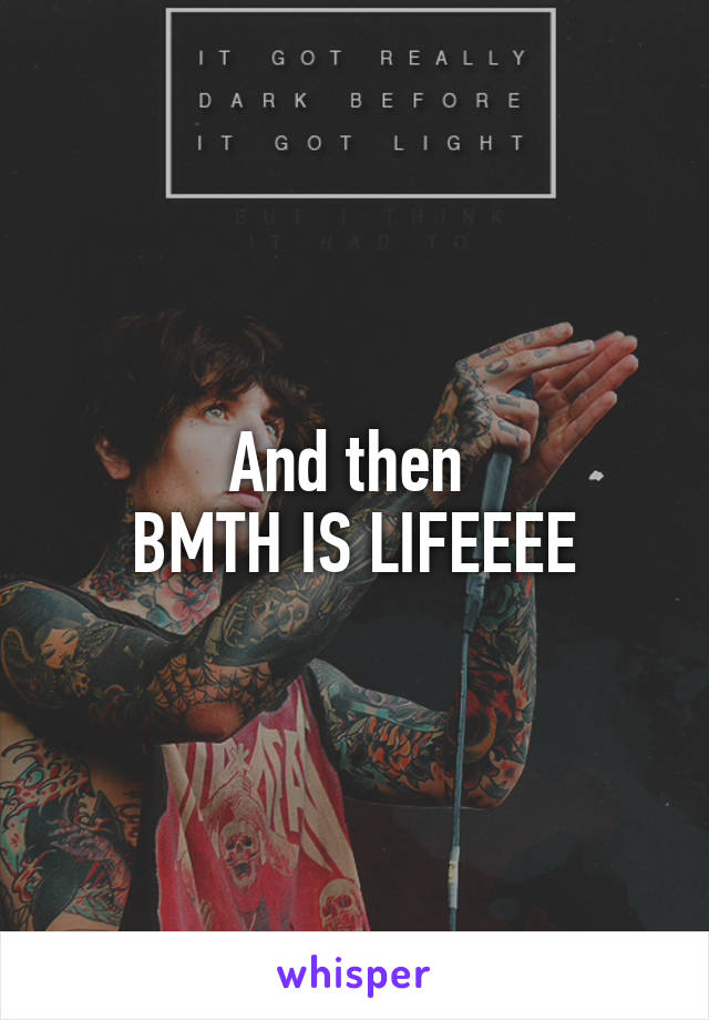 And then 
BMTH IS LIFEEEE