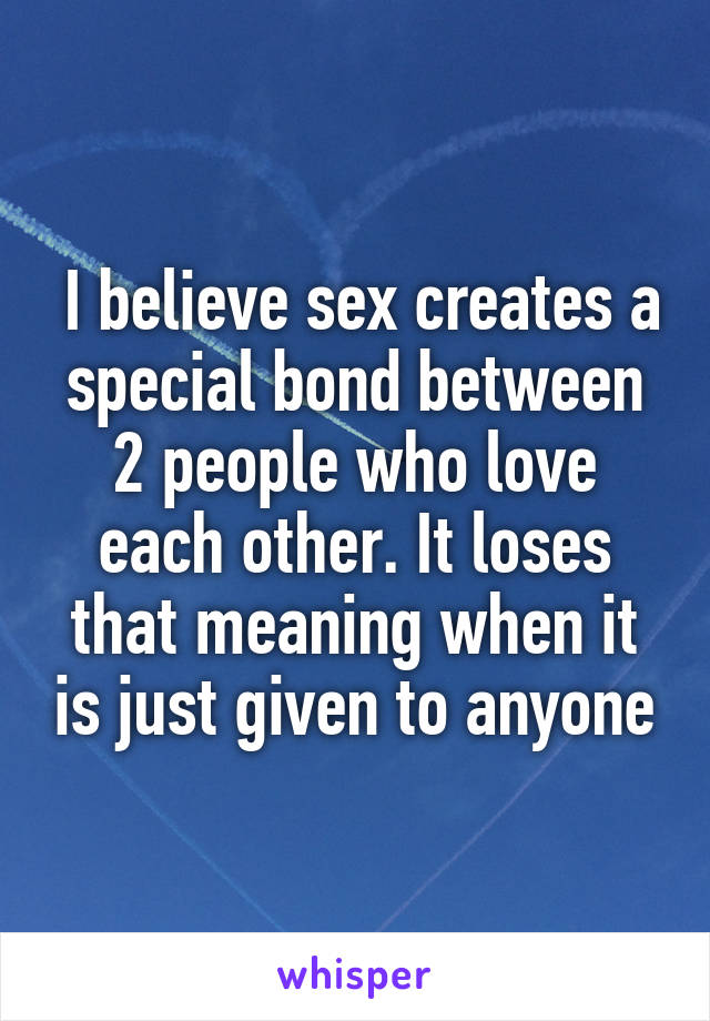  I believe sex creates a special bond between 2 people who love each other. It loses that meaning when it is just given to anyone