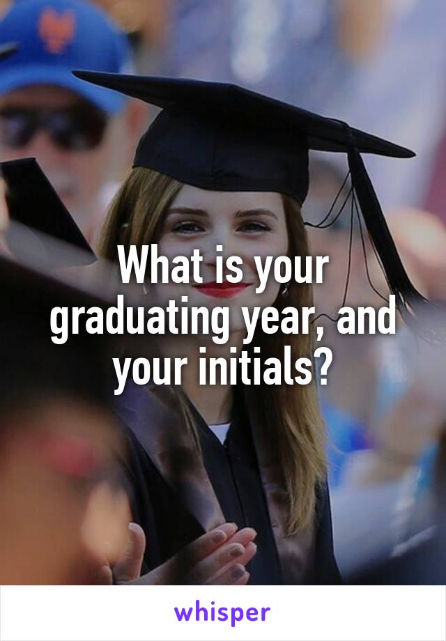 What is your graduating year, and your initials?