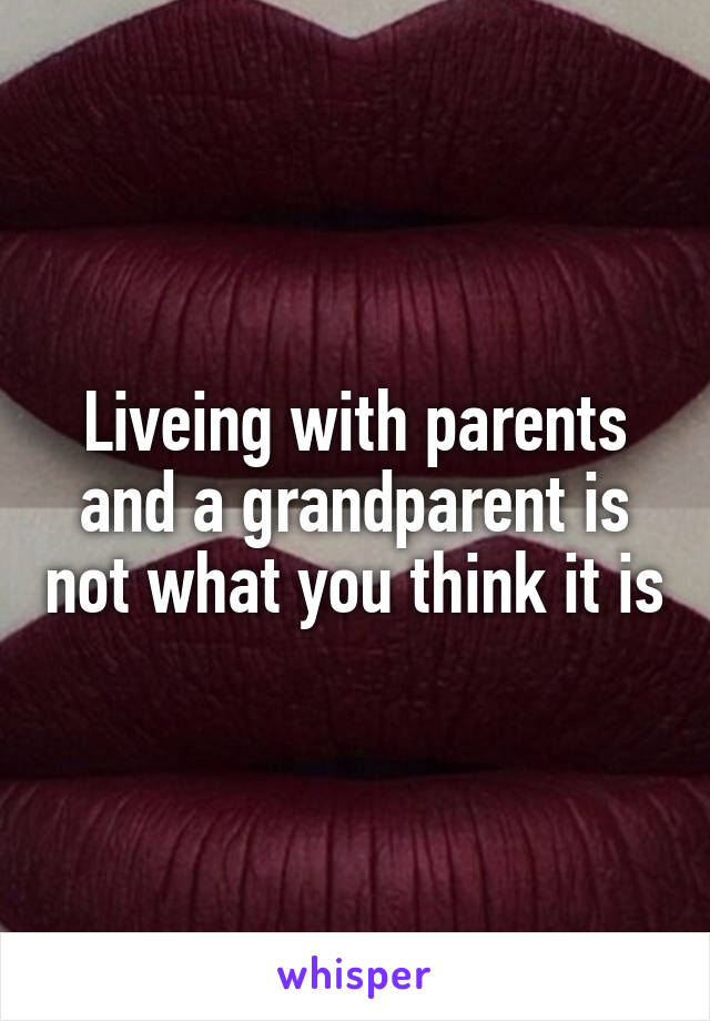 Liveing with parents and a grandparent is not what you think it is