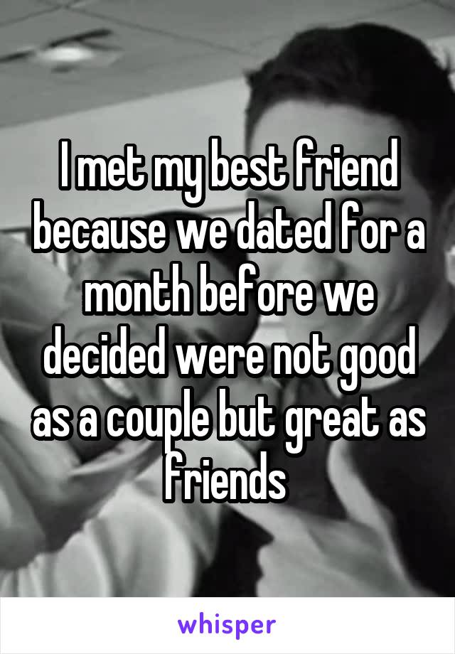 I met my best friend because we dated for a month before we decided were not good as a couple but great as friends 