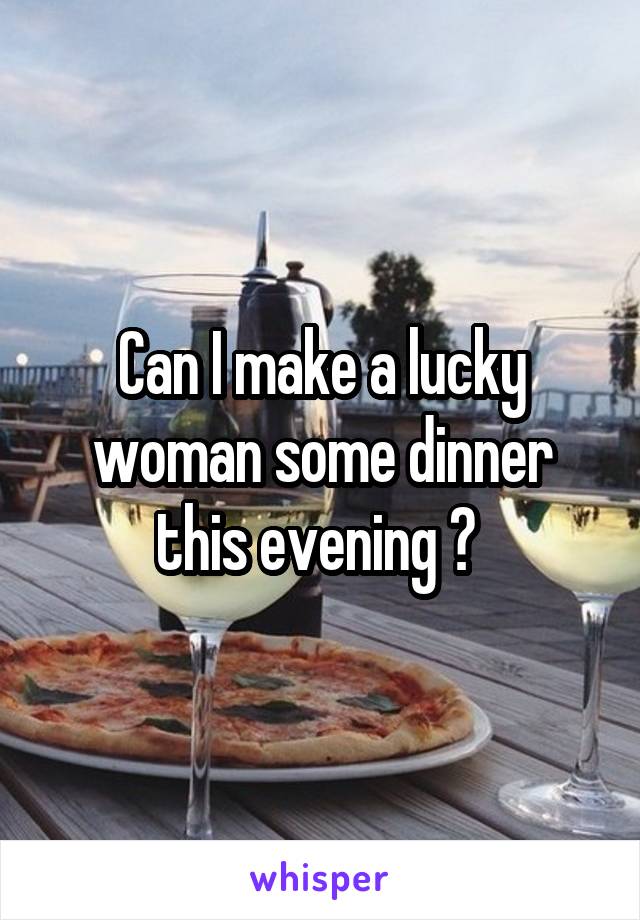 Can I make a lucky woman some dinner this evening ? 