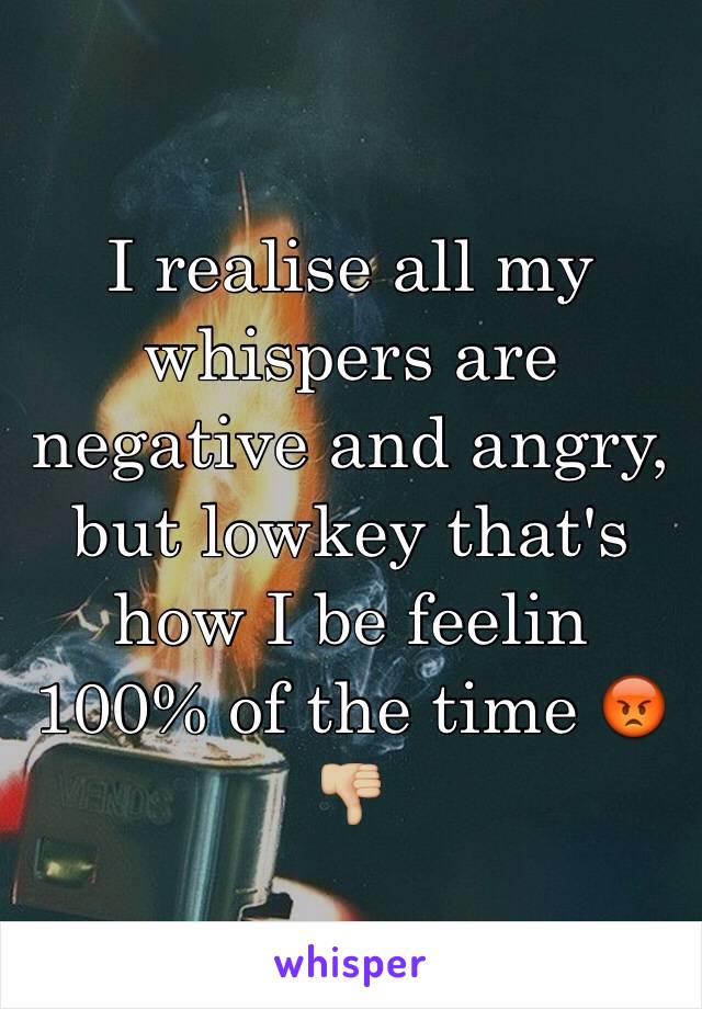 I realise all my whispers are negative and angry, but lowkey that's how I be feelin 100% of the time 😡👎🏼