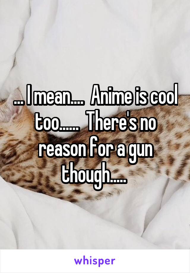 ... I mean....  Anime is cool too......  There's no reason for a gun though..... 