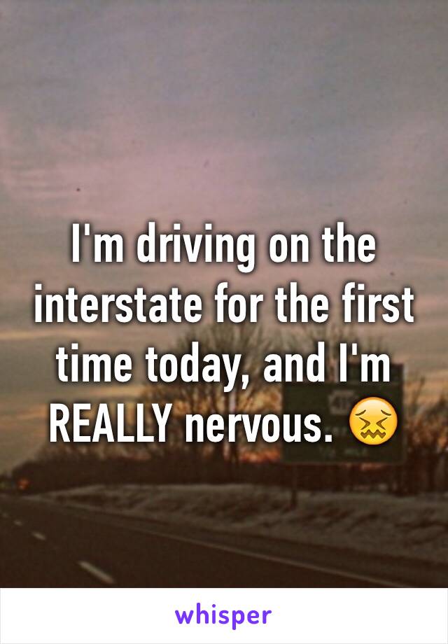 I'm driving on the interstate for the first time today, and I'm REALLY nervous. 😖