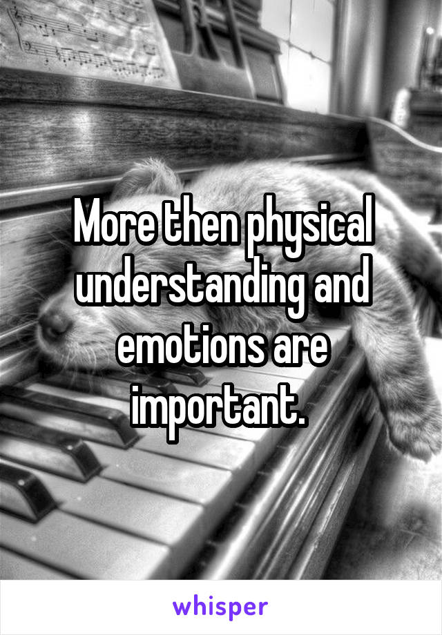 More then physical understanding and emotions are important. 