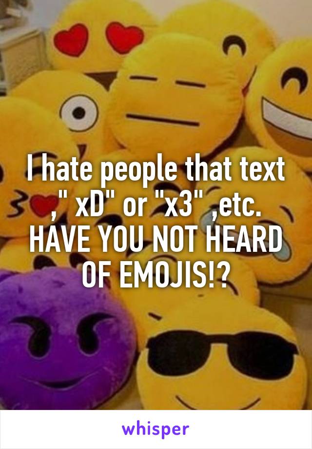 I hate people that text ," xD" or "x3" ,etc. HAVE YOU NOT HEARD OF EMOJIS!?