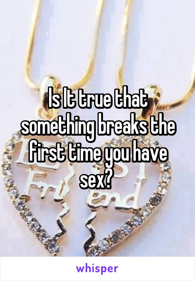 Is It true that something breaks the first time you have sex? 