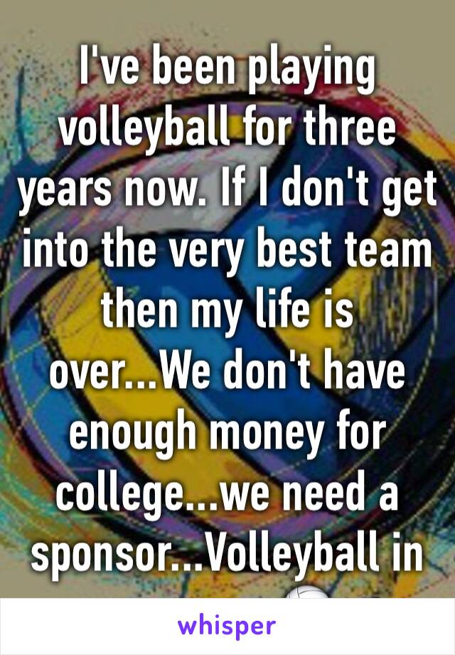 I've been playing volleyball for three years now. If I don't get into the very best team then my life is over...We don't have enough money for college...we need a sponsor...Volleyball in my case 🏐